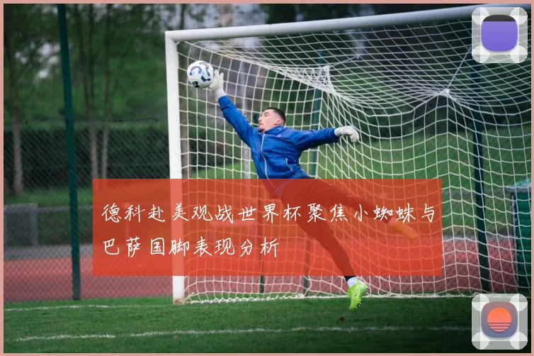 德科赴美观战世界杯聚焦小蜘蛛与巴萨国脚表现分析