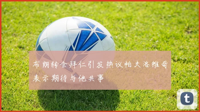 布朗转会拜仁引发热议帕夫洛维奇表示期待与他共事