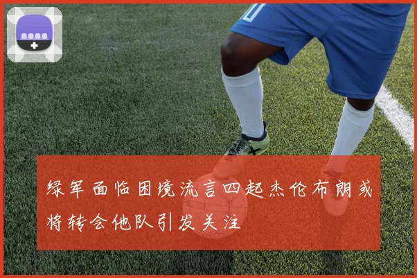 绿军面临困境流言四起杰伦布朗或将转会他队引发关注