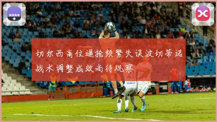 切尔西高位逼抢频繁失误波切蒂诺战术调整成效尚待观察