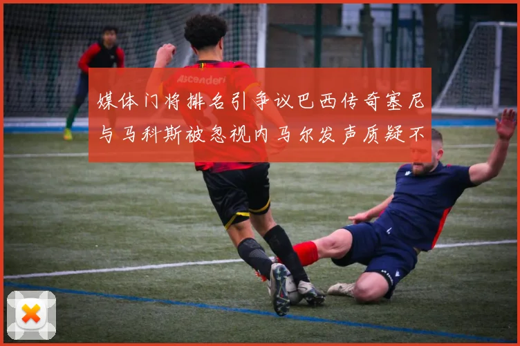 媒体门将排名引争议巴西传奇塞尼与马科斯被忽视内马尔发声质疑不公