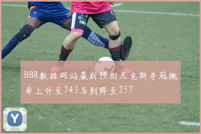 BBR数据网站最新预测尼克斯夺冠概率上升至743马刺降至257