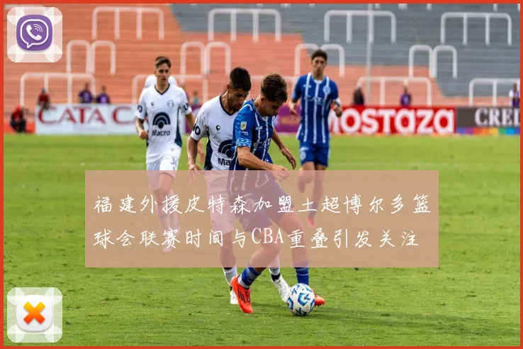 福建外援皮特森加盟土超博尔多篮球会联赛时间与CBA重叠引发关注