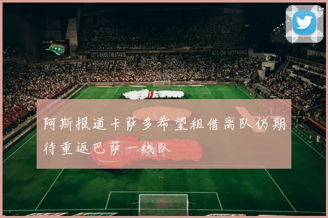 阿斯报道卡萨多希望租借离队仍期待重返巴萨一线队