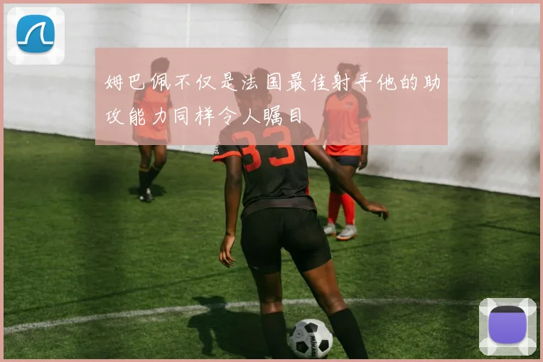 姆巴佩不仅是法国最佳射手他的助攻能力同样令人瞩目